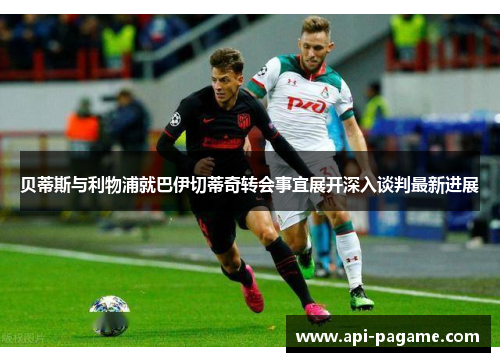 贝蒂斯与利物浦就巴伊切蒂奇转会事宜展开深入谈判最新进展