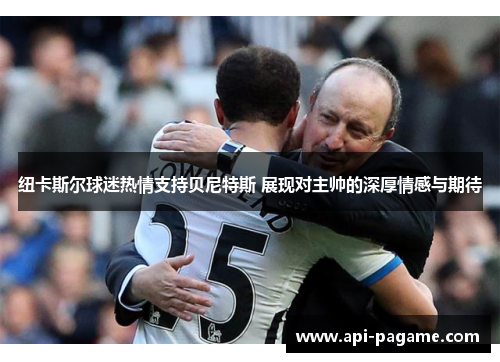 纽卡斯尔球迷热情支持贝尼特斯 展现对主帅的深厚情感与期待