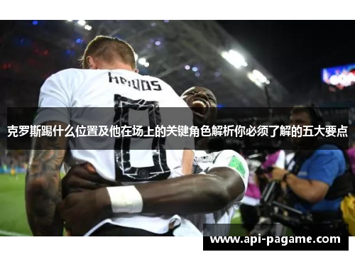 克罗斯踢什么位置及他在场上的关键角色解析你必须了解的五大要点