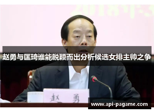 赵勇与匡琦谁能脱颖而出分析候选女排主帅之争