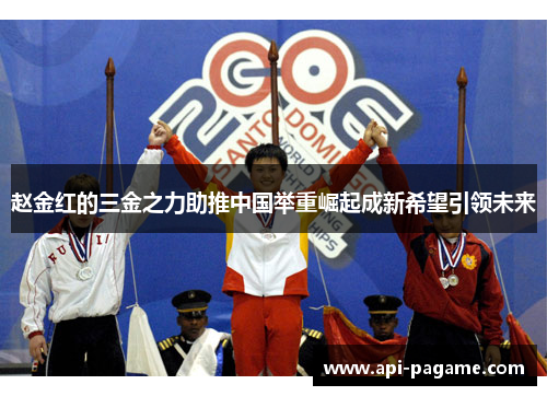 赵金红的三金之力助推中国举重崛起成新希望引领未来