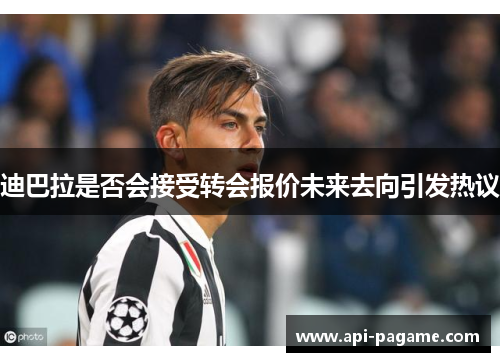 迪巴拉是否会接受转会报价未来去向引发热议
