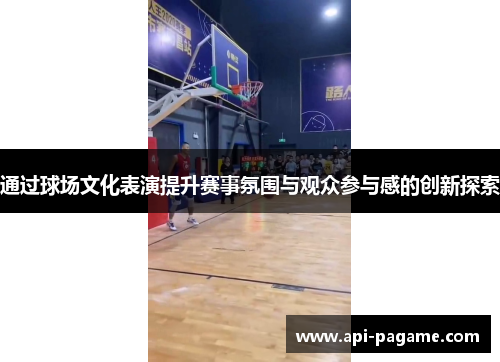通过球场文化表演提升赛事氛围与观众参与感的创新探索