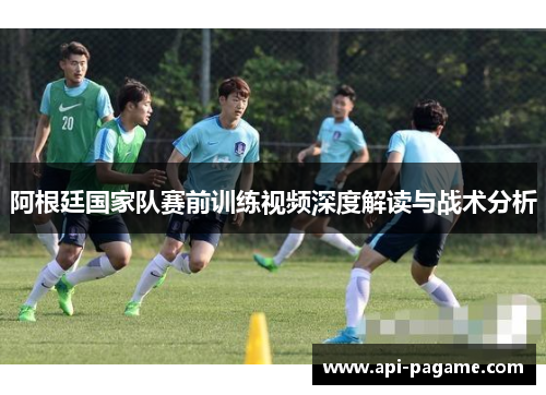阿根廷国家队赛前训练视频深度解读与战术分析