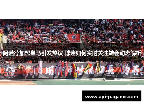 阿诺德加盟皇马引发热议 球迷如何实时关注转会动态解析