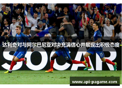 达利奇对与阿尔巴尼亚对决充满信心并展现出积极态度