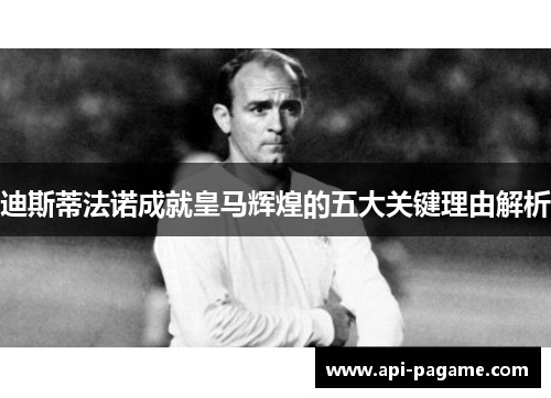 迪斯蒂法诺成就皇马辉煌的五大关键理由解析