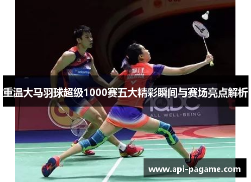 重温大马羽球超级1000赛五大精彩瞬间与赛场亮点解析