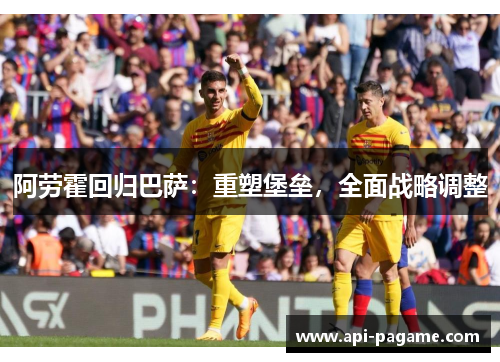 阿劳霍回归巴萨：重塑堡垒，全面战略调整