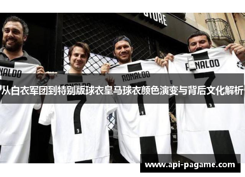 从白衣军团到特别版球衣皇马球衣颜色演变与背后文化解析