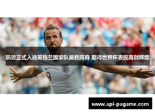 凯恩正式入选英格兰国家队最新阵容 期待世界杯表现再创辉煌 凯恩正式入选英格兰国家队最新阵容 期待世界杯表现再创辉煌