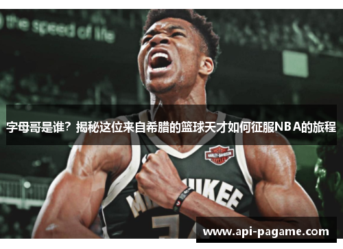 字母哥是谁？揭秘这位来自希腊的篮球天才如何征服NBA的旅程