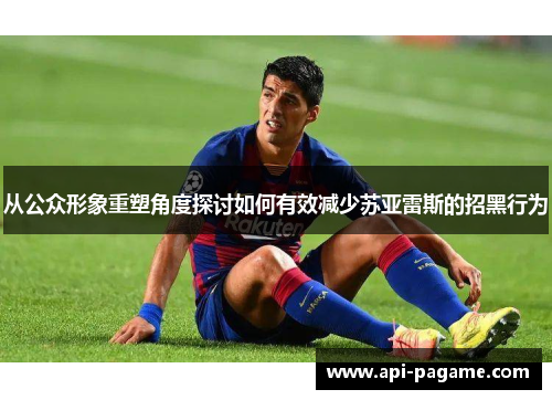 从公众形象重塑角度探讨如何有效减少苏亚雷斯的招黑行为