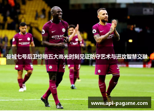 曼城七号后卫惊艳五大高光时刻见证防守艺术与进攻智慧交融