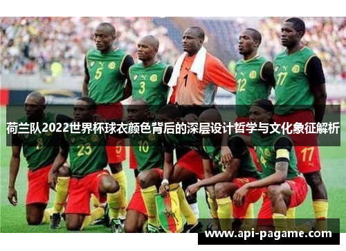 荷兰队2022世界杯球衣颜色背后的深层设计哲学与文化象征解析