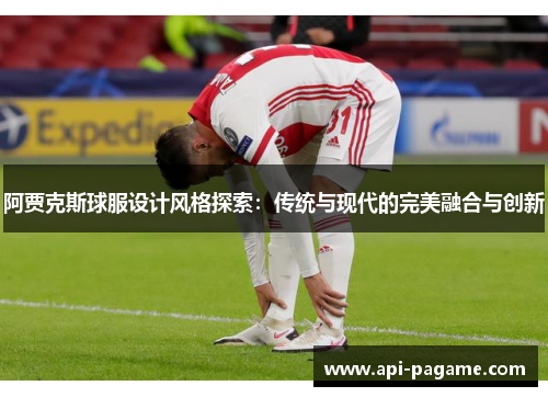 阿贾克斯球服设计风格探索：传统与现代的完美融合与创新