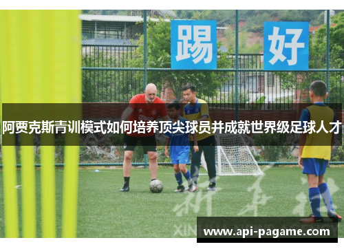 阿贾克斯青训模式如何培养顶尖球员并成就世界级足球人才