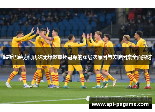 解析巴萨为何再次无缘欧联杯冠军的深层次原因与关键因素全面探讨