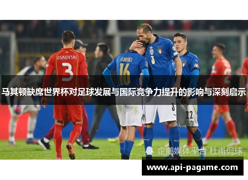 马其顿缺席世界杯对足球发展与国际竞争力提升的影响与深刻启示