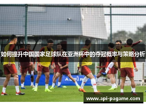 如何提升中国国家足球队在亚洲杯中的夺冠概率与策略分析
