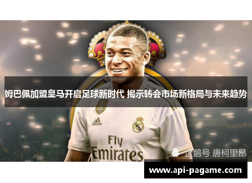 姆巴佩加盟皇马开启足球新时代 揭示转会市场新格局与未来趋势