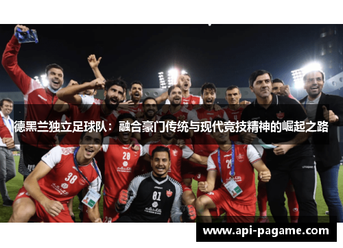 德黑兰独立足球队：融合豪门传统与现代竞技精神的崛起之路