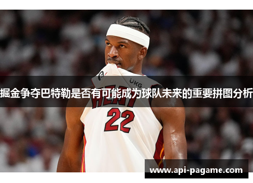 掘金争夺巴特勒是否有可能成为球队未来的重要拼图分析