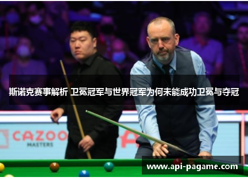 斯诺克赛事解析 卫冕冠军与世界冠军为何未能成功卫冕与夺冠