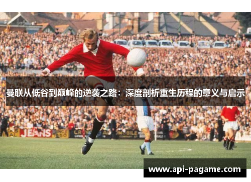 曼联从低谷到巅峰的逆袭之路:深度剖析重生历程的意义与启示 曼联从低谷到巅峰的逆袭之路:深度剖析重生历程的意义与启示
