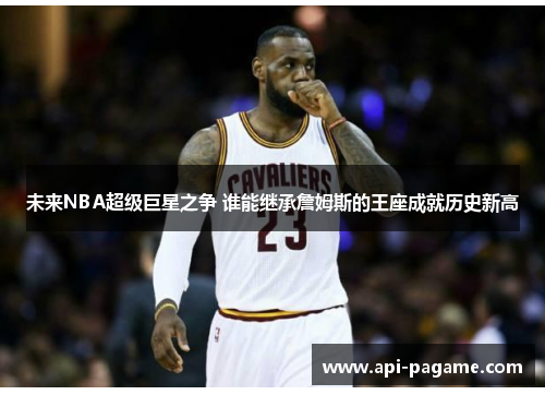 未来NBA超级巨星之争 谁能继承詹姆斯的王座成就历史新高