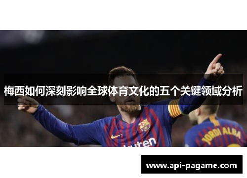 梅西如何深刻影响全球体育文化的五个关键领域分析