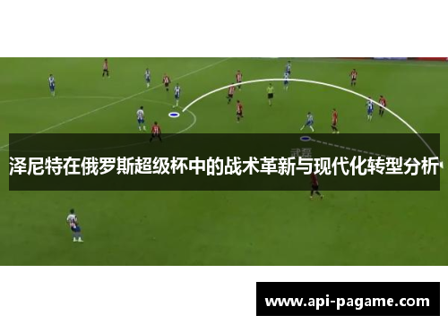 泽尼特在俄罗斯超级杯中的战术革新与现代化转型分析