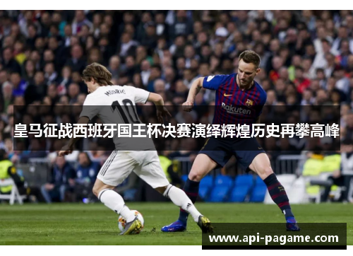 皇马征战西班牙国王杯决赛演绎辉煌历史再攀高峰
