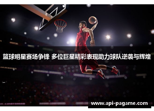 篮球明星赛场争锋 多位巨星精彩表现助力球队逆袭与辉煌