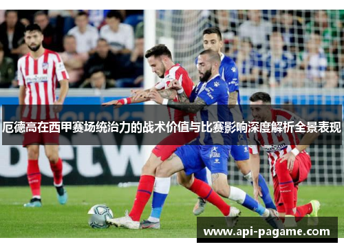厄德高在西甲赛场统治力的战术价值与比赛影响深度解析全景表现