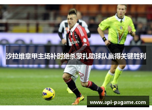 沙拉维意甲主场补时绝杀蒙扎助球队赢得关键胜利 沙拉维意甲主场补时绝杀蒙扎助球队赢得关键胜利