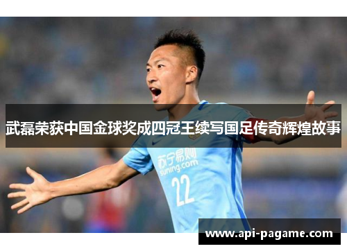 武磊荣获中国金球奖成四冠王续写国足传奇辉煌故事 武磊荣获中国金球奖成四冠王续写国足传奇辉煌故事