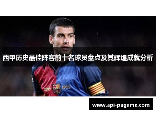 西甲历史最佳阵容前十名球员盘点及其辉煌成就分析 西甲历史最佳阵容前十名球员盘点及其辉煌成就分析