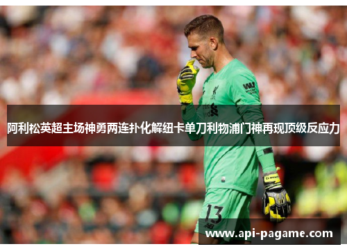 阿利松英超主场神勇两连扑化解纽卡单刀利物浦门神再现顶级反应力