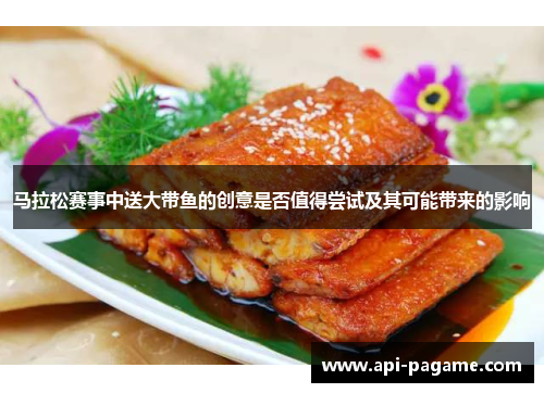 马拉松赛事中送大带鱼的创意是否值得尝试及其可能带来的影响
