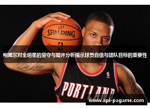 鲍威尔对全明星的坚守与期许分析揭示球员自信与团队目标的重要性