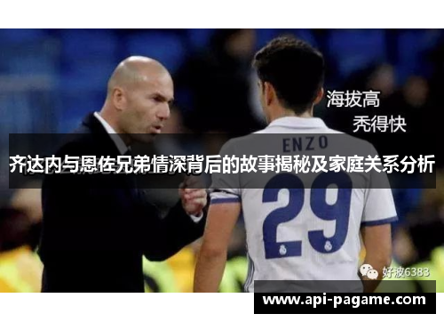 齐达内与恩佐兄弟情深背后的故事揭秘及家庭关系分析