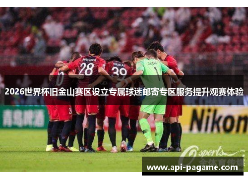 2026世界杯旧金山赛区设立专属球迷邮寄专区服务提升观赛体验
