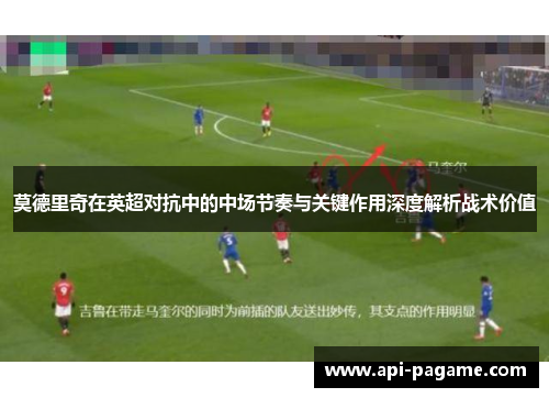 莫德里奇在英超对抗中的中场节奏与关键作用深度解析战术价值